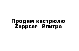 Продам кастрюлю Zeppter  2литра